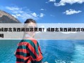 成都出发西藏旅游费用？成都出发西藏旅游攻略
