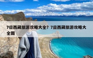 7日西藏旅游攻略大全？7日西藏旅游攻略大全图