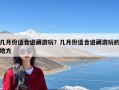 几月份适合进藏游玩？几月份适合进藏游玩的地方