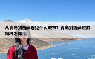 从青岛到西藏途经什么城市？青岛到西藏旅游路线怎样走