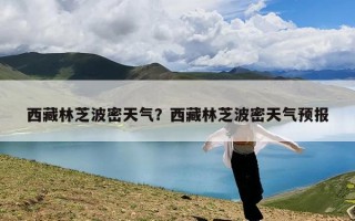 西藏林芝波密天气？西藏林芝波密天气预报
