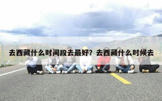 去西藏什么时间段去最好？去西藏什么时候去