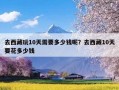 去西藏玩10天需要多少钱呢？去西藏10天要花多少钱