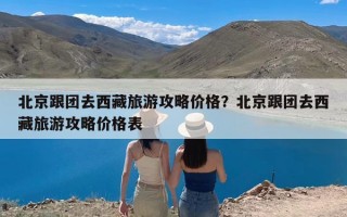 北京跟团去西藏旅游攻略价格？北京跟团去西藏旅游攻略价格表