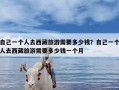 自己一个人去西藏旅游需要多少钱？自己一个人去西藏旅游需要多少钱一个月