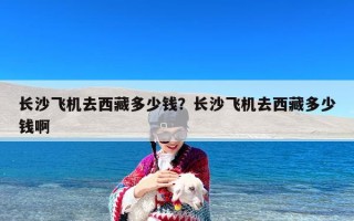长沙飞机去西藏多少钱？长沙飞机去西藏多少钱啊