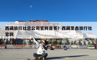 西藏旅行社总公司官网首页？西藏圣鑫旅行社官网