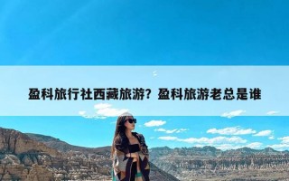 盈科旅行社西藏旅游？盈科旅游老总是谁