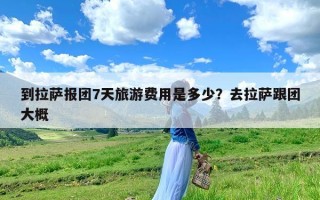 到拉萨报团7天旅游费用是多少？去拉萨跟团大概