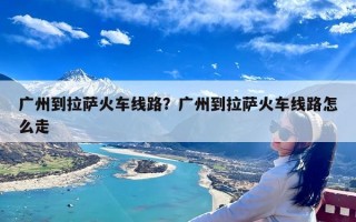 广州到拉萨火车线路？广州到拉萨火车线路怎么走