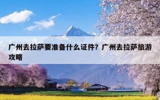 广州去拉萨要准备什么证件？广州去拉萨旅游攻略