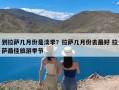 到拉萨几月份是淡季？拉萨几月份去最好 拉萨最佳旅游季节