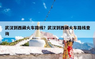 武汉到西藏火车路线？武汉到西藏火车路线查询