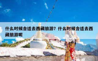 什么时候合适去西藏旅游？什么时候合适去西藏旅游呢