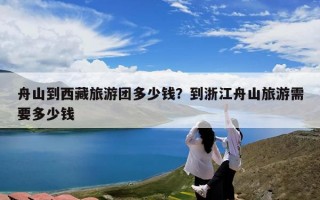 舟山到西藏旅游团多少钱？到浙江舟山旅游需要多少钱