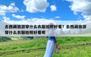 去西藏旅游穿什么衣服拍照好看？去西藏旅游穿什么衣服拍照好看呢