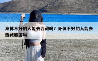 身体不好的人能去西藏吗？身体不好的人能去西藏旅游吗