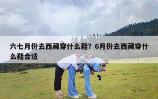 六七月份去西藏穿什么鞋？6月份去西藏穿什么鞋合适