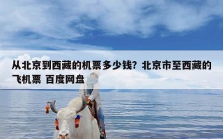 从北京到西藏的机票多少钱？北京市至西藏的飞机票 百度网盘