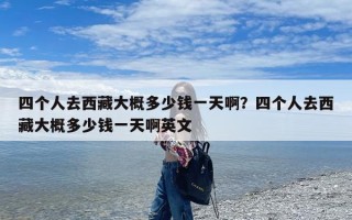 四个人去西藏大概多少钱一天啊？四个人去西藏大概多少钱一天啊英文