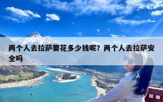 两个人去拉萨要花多少钱呢？两个人去拉萨安全吗