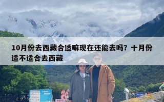10月份去西藏合适嘛现在还能去吗？十月份适不适合去西藏