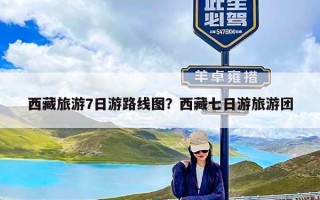 西藏旅游7日游路线图？西藏七日游旅游团