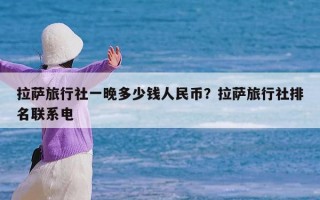 拉萨旅行社一晚多少钱人民币？拉萨旅行社排名联系电