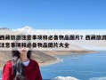 西藏旅游注意事项和必备物品图片？西藏旅游注意事项和必备物品图片大全