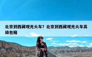 北京到西藏观光火车？北京到西藏观光火车高级包厢