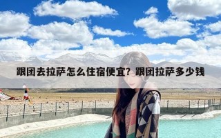 跟团去拉萨怎么住宿便宜？跟团拉萨多少钱