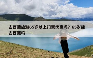 去西藏旅游65岁以上门票优惠吗？65岁能去西藏吗