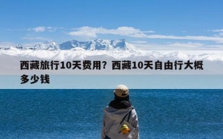 西藏旅行10天费用？西藏10天自由行大概多少钱