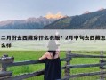 二月份去西藏穿什么衣服？2月中旬去西藏怎么样