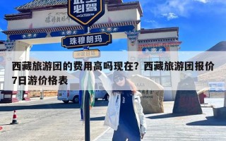 西藏旅游团的费用高吗现在？西藏旅游团报价7日游价格表