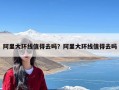 阿里大环线值得去吗？阿里大环线值得去吗