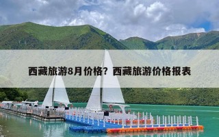 西藏旅游8月价格？西藏旅游价格报表