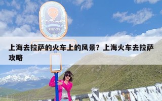 上海去拉萨的火车上的风景？上海火车去拉萨攻略