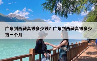 广东到西藏高铁多少钱？广东到西藏高铁多少钱一个月
