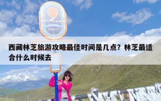 西藏林芝旅游攻略最佳时间是几点？林芝最适合什么时候去