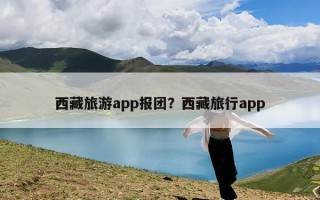 西藏旅游app报团？西藏旅行app