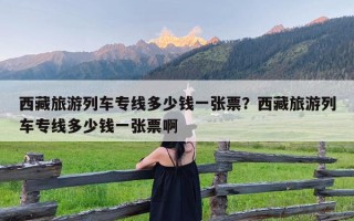 西藏旅游列车专线多少钱一张票？西藏旅游列车专线多少钱一张票啊