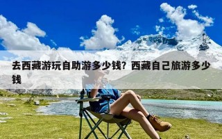 去西藏游玩自助游多少钱？西藏自己旅游多少钱