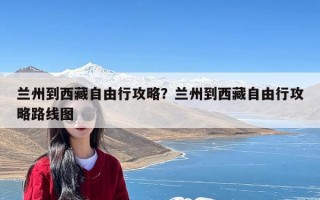 兰州到西藏自由行攻略？兰州到西藏自由行攻略路线图