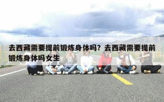 去西藏需要提前锻炼身体吗？去西藏需要提前锻炼身体吗女生
