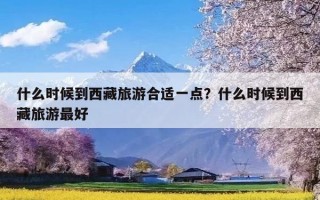 什么时候到西藏旅游合适一点？什么时候到西藏旅游最好
