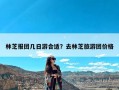 林芝报团几日游合适？去林芝旅游团价格