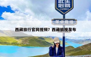西藏旅行官网视频？西藏旅视发布