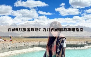 西藏9月旅游攻略？九月西藏旅游攻略指南