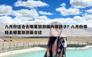 八月份适合去哪里旅游国内带孩子？八月份带娃去哪里旅游最合适